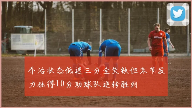乔治状态低迷三分全失铁但末节发力独得10分助球队逆转胜利