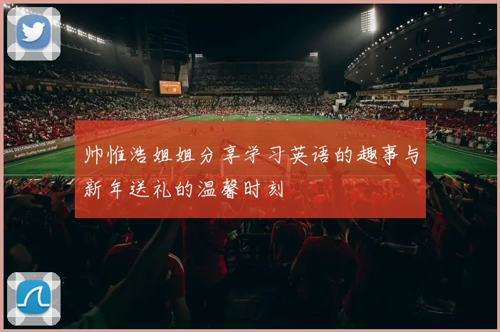 帅惟浩姐姐分享学习英语的趣事与新年送礼的温馨时刻