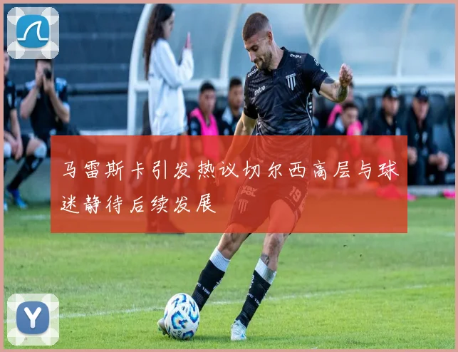 马雷斯卡引发热议切尔西高层与球迷静待后续发展