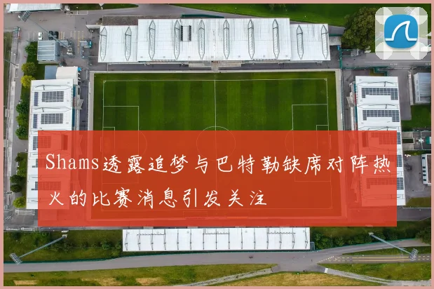 Shams透露追梦与巴特勒缺席对阵热火的比赛消息引发关注