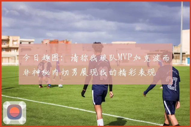 今日趣图：请称我狼队MVP加克波而非神秘内切男展现我的精彩表现