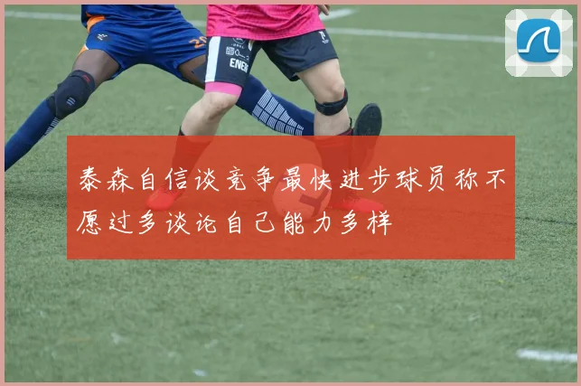 泰森自信谈竞争最快进步球员称不愿过多谈论自己能力多样
