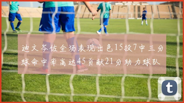 迪文岑佐全场表现出色15投7中三分球命中率高达45贡献21分助力球队胜利