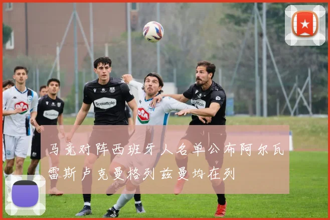 马竞对阵西班牙人名单公布阿尔瓦雷斯卢克曼格列兹曼均在列