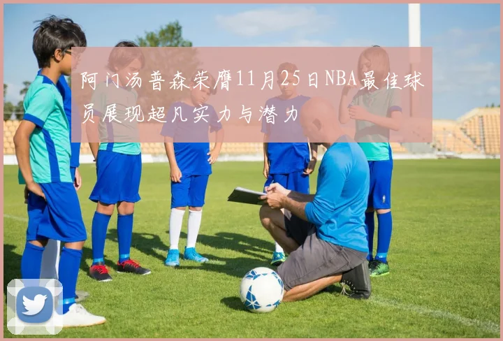 阿门汤普森荣膺11月25日NBA最佳球员展现超凡实力与潜力