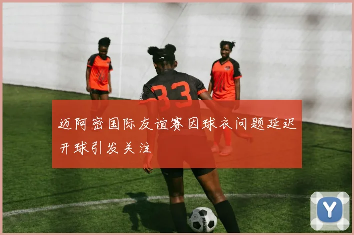 迈阿密国际友谊赛因球衣问题延迟开球引发关注