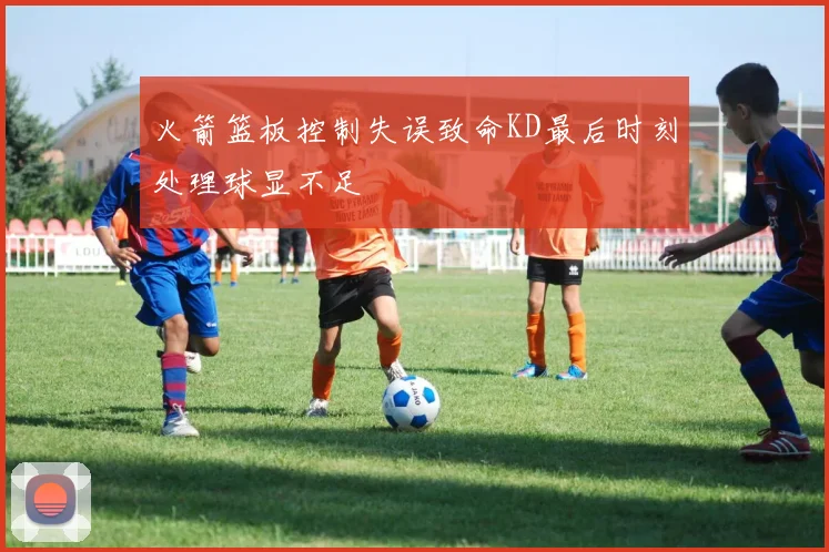 火箭篮板控制失误致命KD最后时刻处理球显不足
