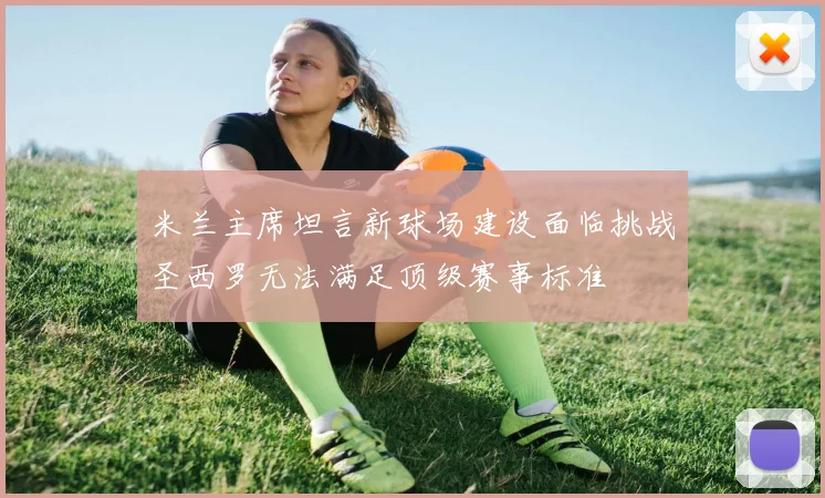 米兰主席坦言新球场建设面临挑战圣西罗无法满足顶级赛事标准