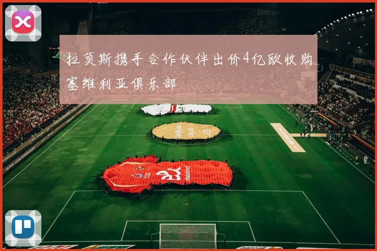 拉莫斯携手合作伙伴出价4亿欧收购塞维利亚俱乐部