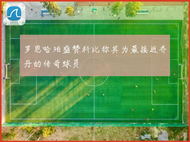 罗恩哈珀盛赞科比称其为最接近乔丹的传奇球员