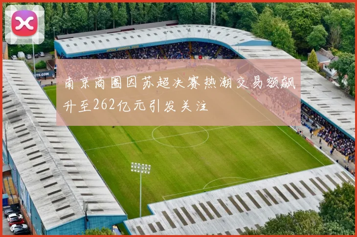 南京商圈因苏超决赛热潮交易额飙升至262亿元引发关注