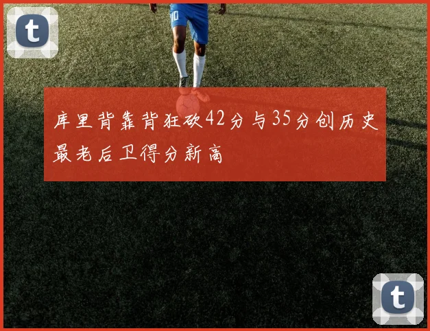 库里背靠背狂砍42分与35分创历史最老后卫得分新高