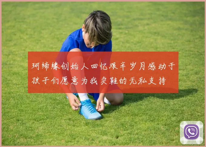 珂缔缘创始人回忆艰辛岁月感动于孩子们愿意为我卖鞋的无私支持
