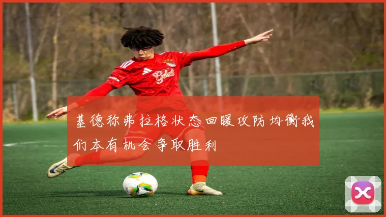 基德称弗拉格状态回暖攻防均衡我们本有机会争取胜利