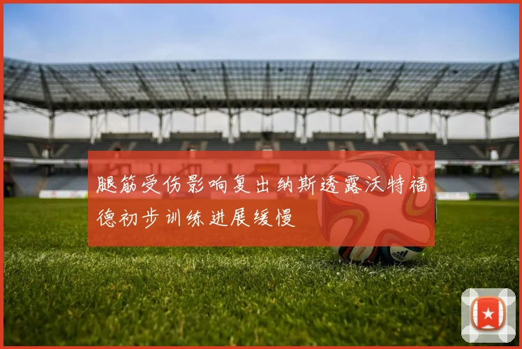 腿筋受伤影响复出纳斯透露沃特福德初步训练进展缓慢