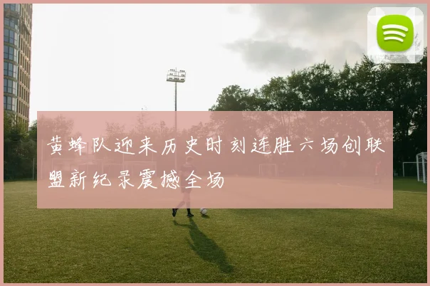 黄蜂队迎来历史时刻连胜六场创联盟新纪录震撼全场