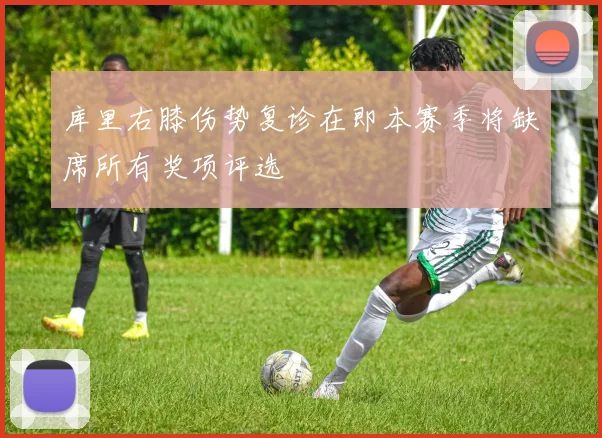 库里右膝伤势复诊在即本赛季将缺席所有奖项评选