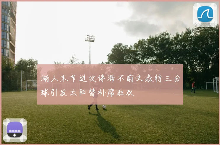 湖人末节进攻停滞不前文森特三分球引发太阳替补席狂欢