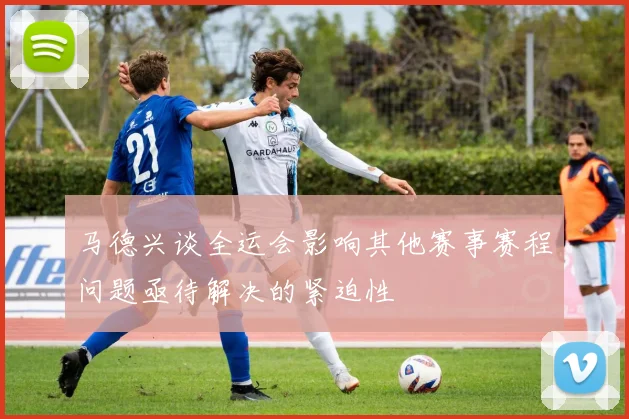 马德兴谈全运会影响其他赛事赛程问题亟待解决的紧迫性