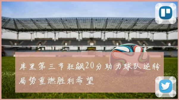 库里第三节狂飙20分助力球队逆转局势重燃胜利希望