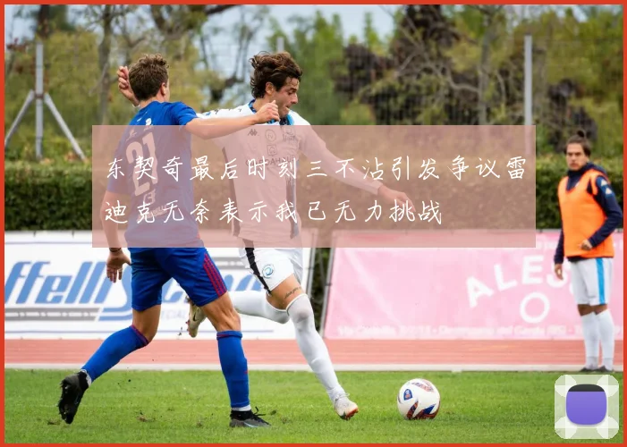 东契奇最后时刻三不沾引发争议雷迪克无奈表示我已无力挑战