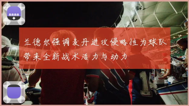 兰德尔强调麦丹进攻侵略性为球队带来全新战术活力与动力