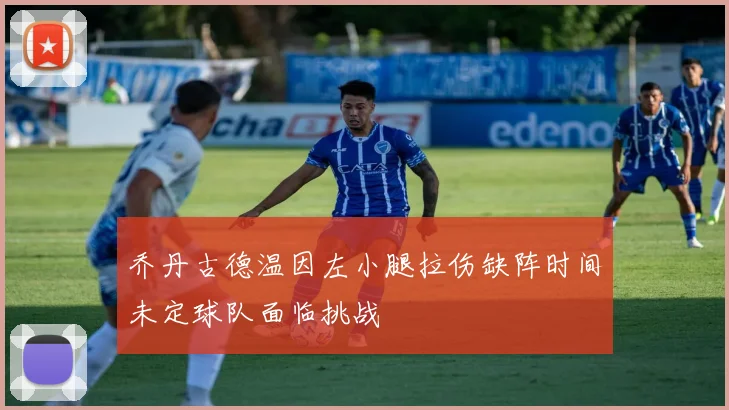 乔丹古德温因左小腿拉伤缺阵时间未定球队面临挑战