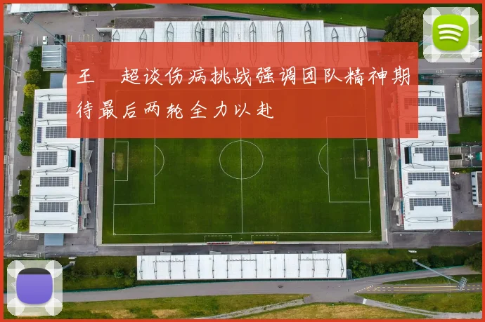 王燊超谈伤病挑战强调团队精神期待最后两轮全力以赴