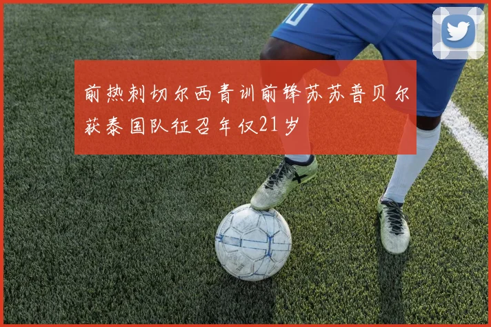 前热刺切尔西青训前锋苏苏普贝尔获泰国队征召年仅21岁
