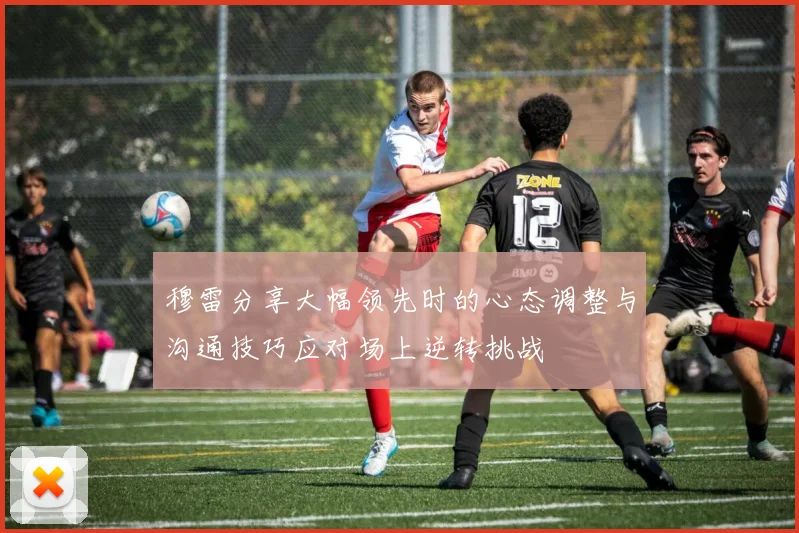 穆雷分享大幅领先时的心态调整与沟通技巧应对场上逆转挑战