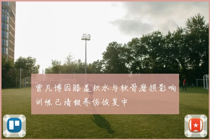 曾凡博因膝盖积水与软骨磨损影响训练已请假养伤恢复中