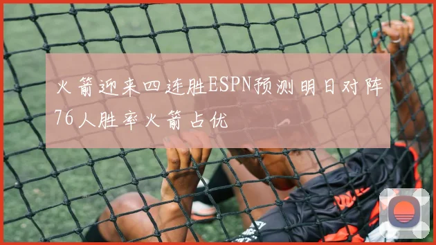 火箭迎来四连胜ESPN预测明日对阵76人胜率火箭占优