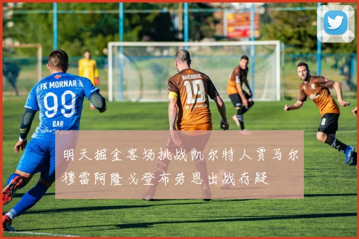 明天掘金客场挑战凯尔特人贾马尔穆雷阿隆戈登布劳恩出战存疑
