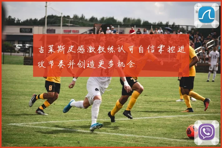 吉莱斯皮感激教练认可自信掌控进攻节奏并创造更多机会