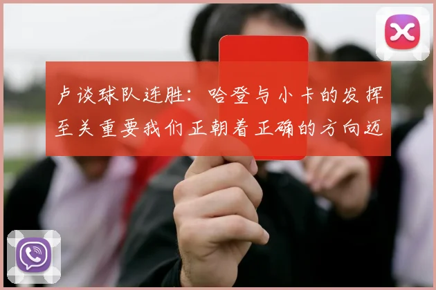 卢谈球队连胜：哈登与小卡的发挥至关重要我们正朝着正确的方向迈进