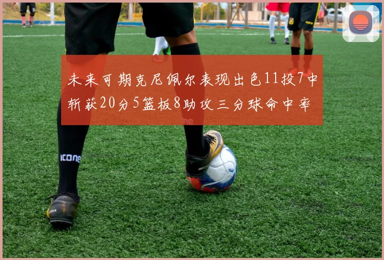 未来可期克尼佩尔表现出色11投7中斩获20分5篮板8助攻三分球命中率高达57