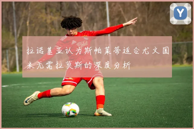 拉诺基亚认为斯帕莱蒂适合尤文国米无需拉莫斯的深度分析
