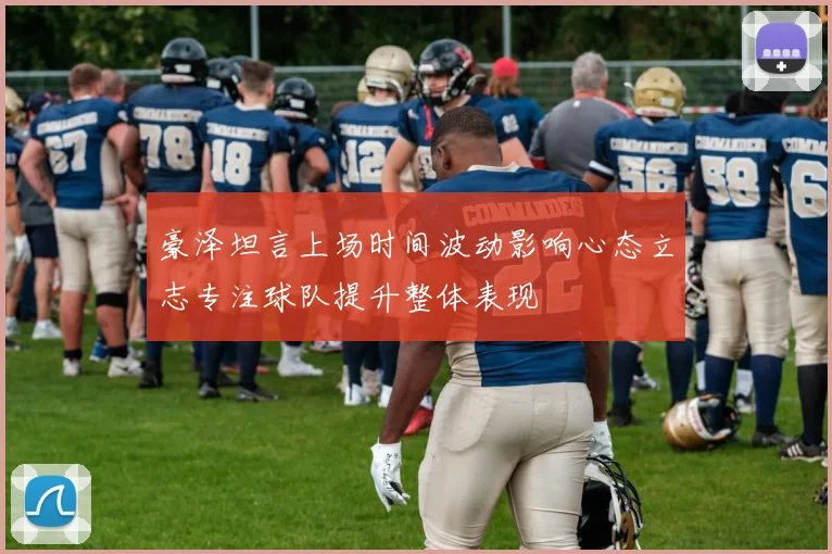 豪泽坦言上场时间波动影响心态立志专注球队提升整体表现