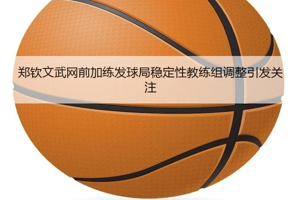 郑钦文武网前加练发球局稳定性教练组调整引发关注 - PGSoft